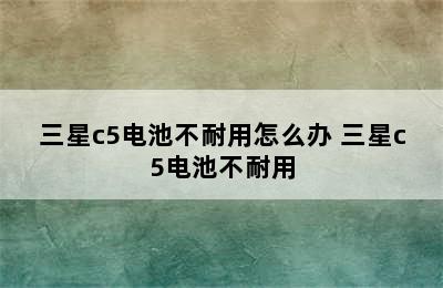 三星c5电池不耐用怎么办 三星c5电池不耐用